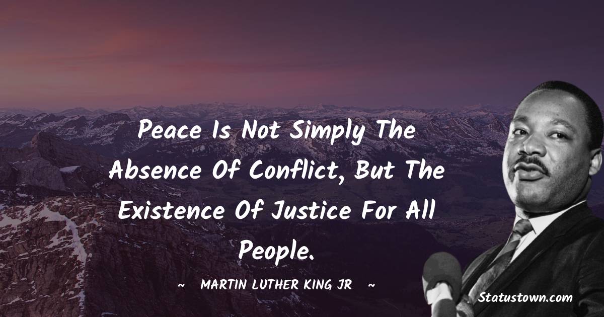 Martin Luther King, Jr.  Quotes - Peace is not simply the absence of conflict, but the existence of justice for all people.