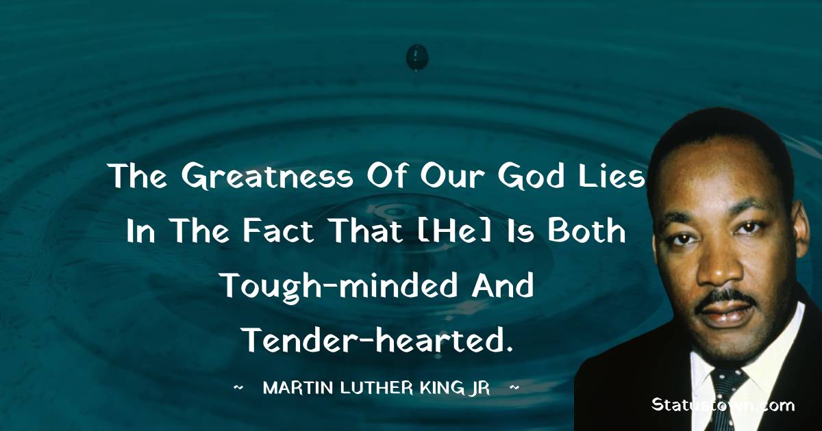The greatness of our God lies in the fact that [He] is both tough-minded and tender-hearted. - Martin Luther King, Jr.  quotes