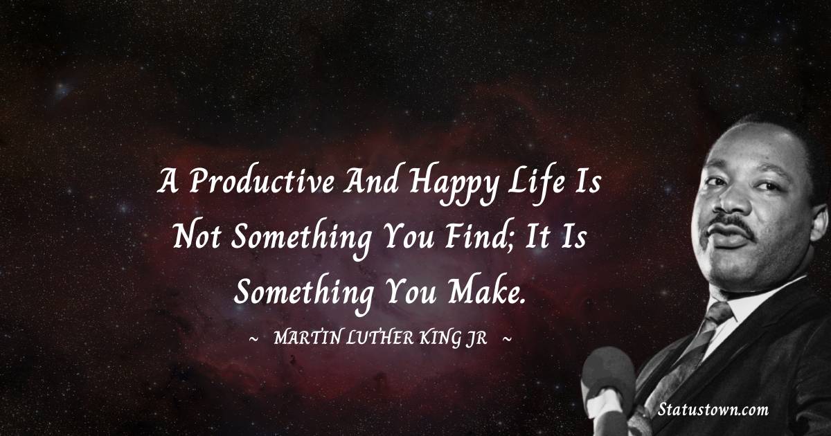 A productive and happy life is not something you find; it is something you make.