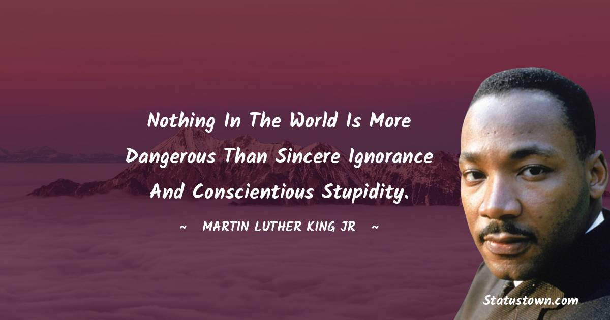 Martin Luther King, Jr.  Quotes - Nothing in the world is more dangerous than sincere ignorance and conscientious stupidity.