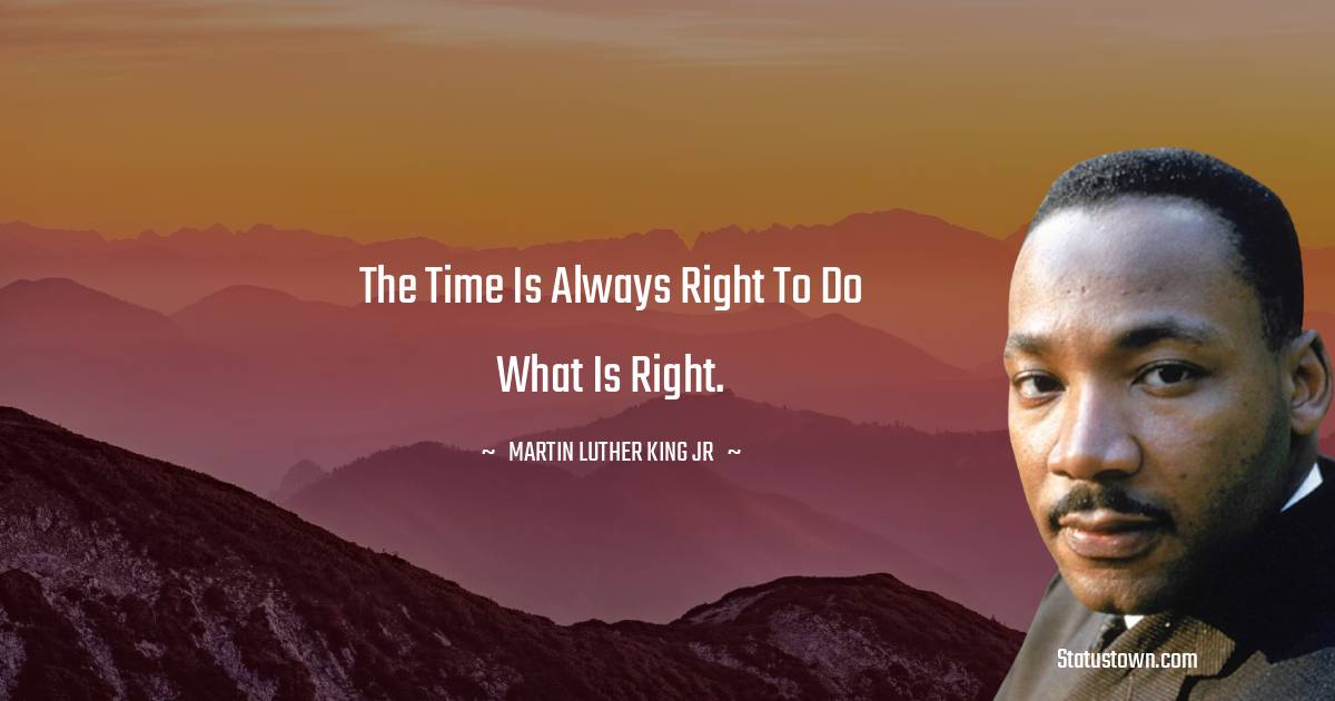 Martin Luther King, Jr.  Quotes - The time is always right to do what is right.