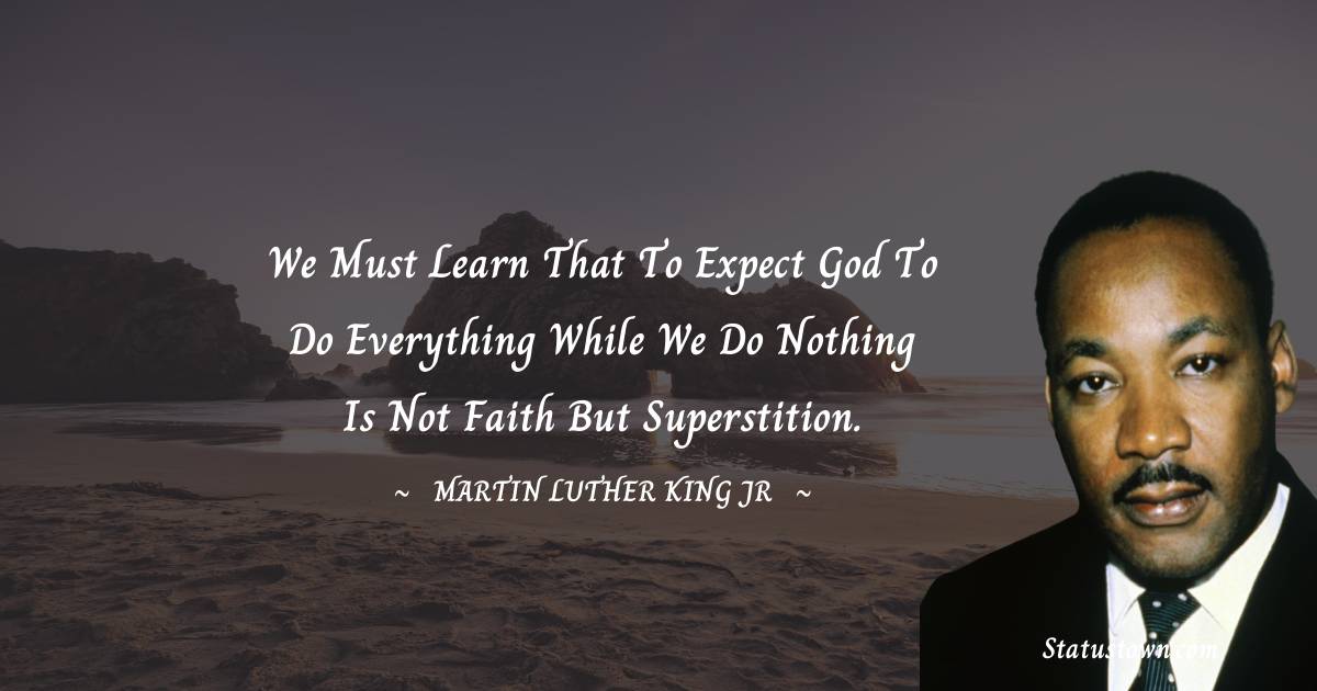 Martin Luther King, Jr.  Quotes - We must learn that to expect God to do everything while we do nothing is not faith but superstition.