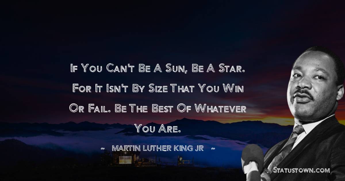 If you can't be a sun, be a star. For it isn't by size that you win or fail. Be the best of whatever you are. - Martin Luther King, Jr.  quotes