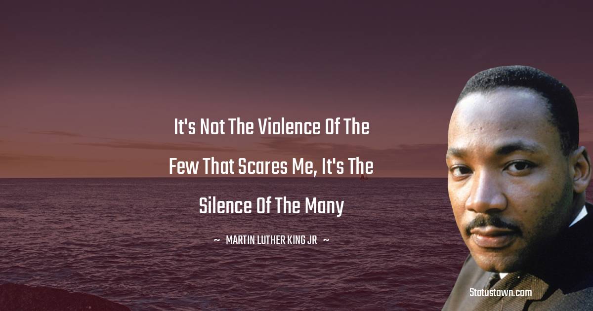 It's not the violence of the few that scares me, it's the silence of the many