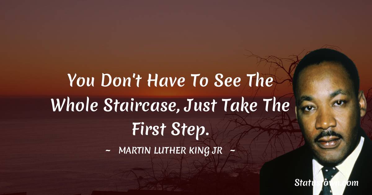You don't have to see the whole staircase, just take the first step. - Martin Luther King, Jr.  quotes