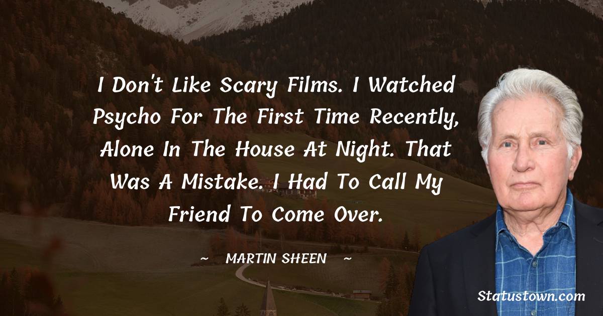 Martin Sheen Quotes - I don't like scary films. I watched Psycho for the first time recently, alone in the house at night. That was a mistake. I had to call my friend to come over.