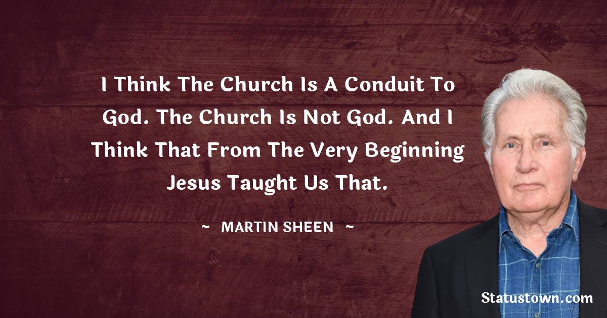 Martin Sheen Quotes - I think the Church is a conduit to God. The Church is not God. And I think that from the very beginning Jesus taught us that.