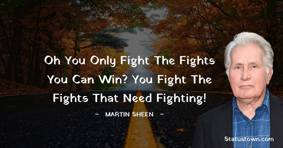 Martin Sheen Quotes - Oh you only fight the fights you can win? You fight the fights that need fighting!