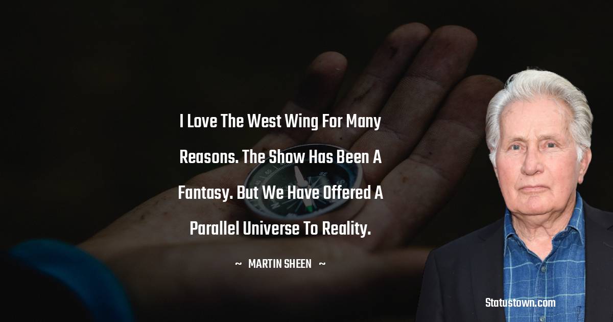 Martin Sheen Quotes - I love The West Wing for many reasons. The show has been a fantasy. But we have offered a parallel universe to reality.