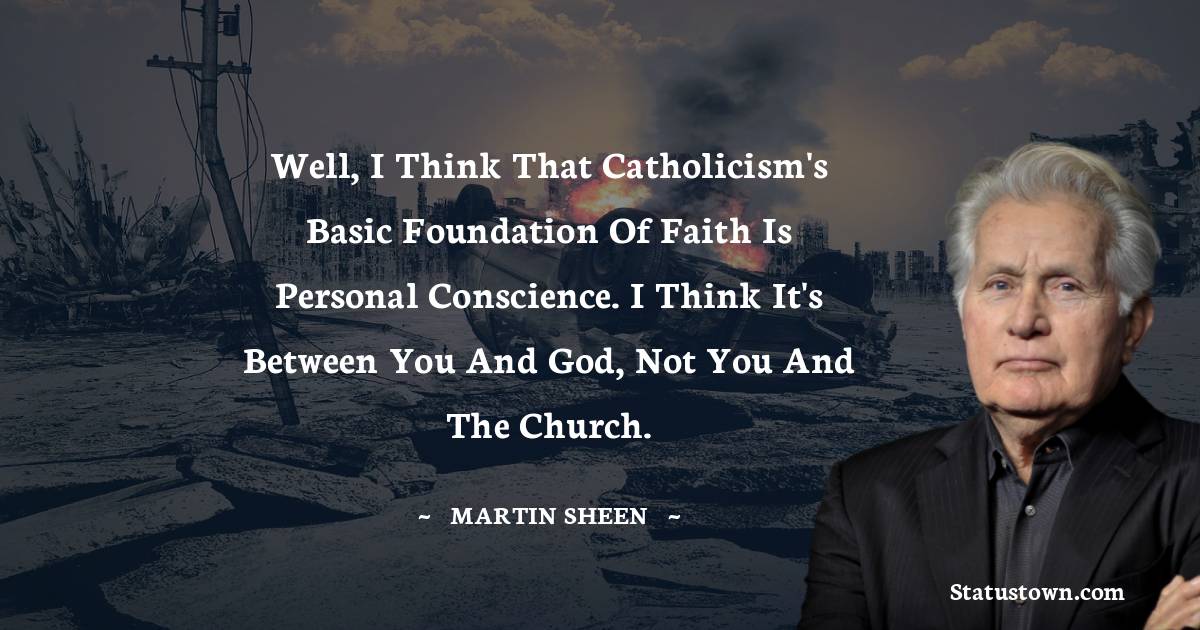 Martin Sheen Quotes - Well, I think that Catholicism's basic foundation of faith is personal conscience. I think it's between you and God, not you and the Church.