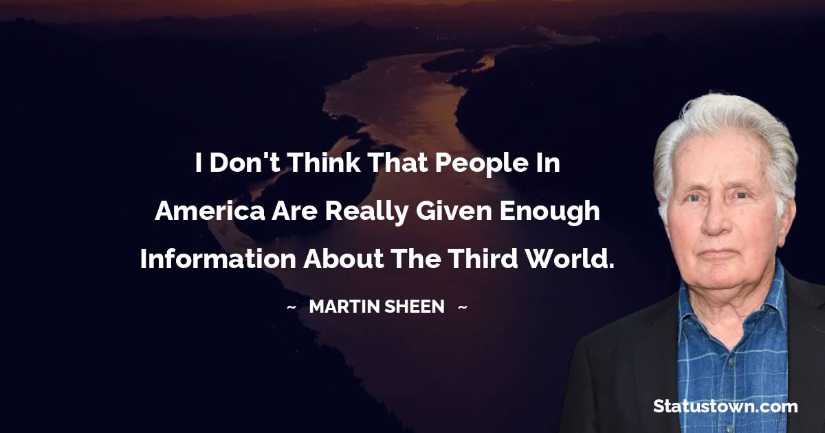 I don't think that people in America are really given enough information about the Third World. - Martin Sheen quotes