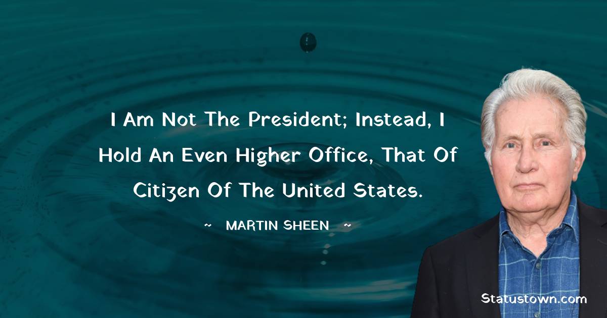Martin Sheen Quotes - I am not the president; instead, I hold an even higher office, that of citizen of the United States.