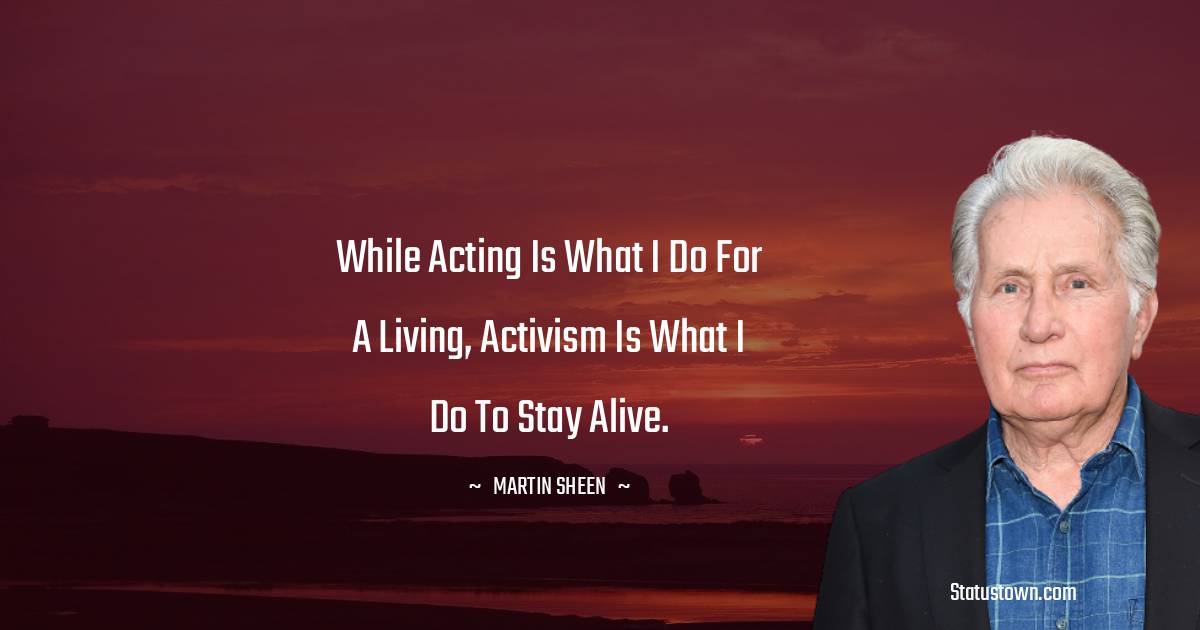 Martin Sheen Quotes - While acting is what I do for a living, activism is what I do to stay alive.