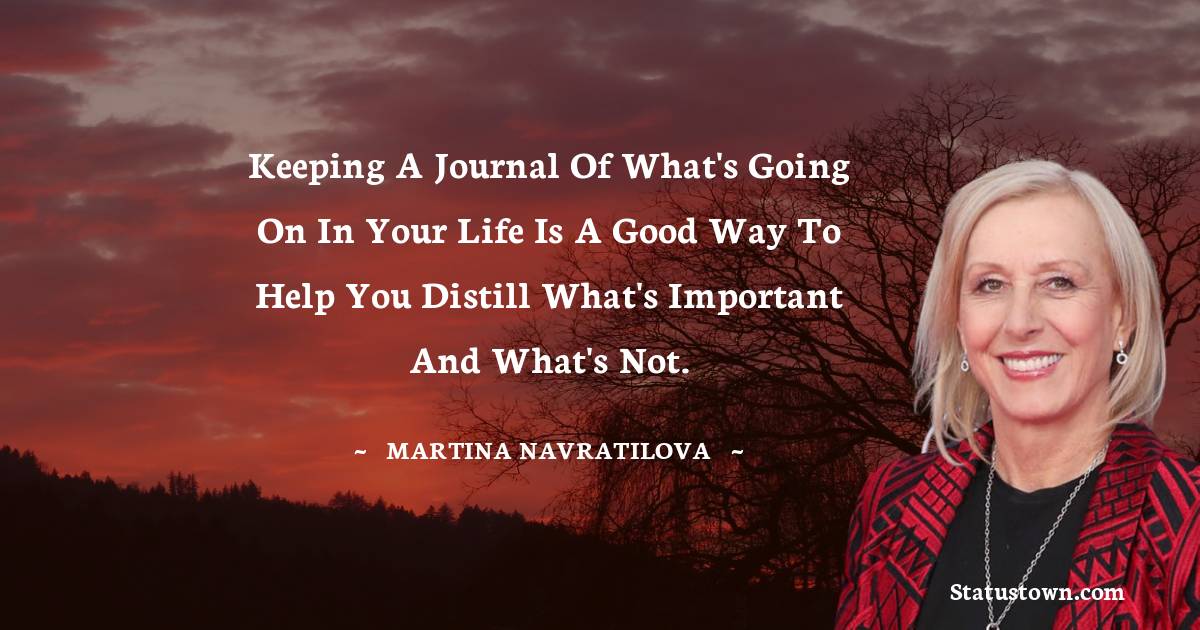 Martina Navratilova Quotes - Keeping a journal of what's going on in your life is a good way to help you distill what's important and what's not.