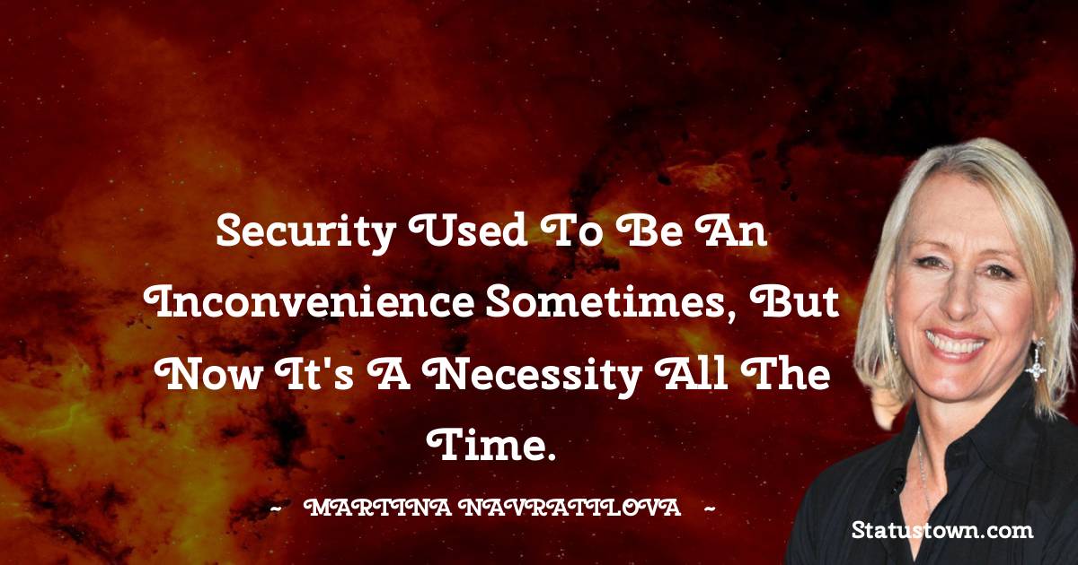 Martina Navratilova Quotes - Security used to be an inconvenience sometimes, but now it's a necessity all the time.