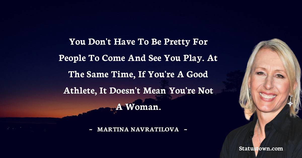Martina Navratilova Quotes - You don't have to be pretty for people to come and see you play. At the same time, if you're a good athlete, it doesn't mean you're not a woman.