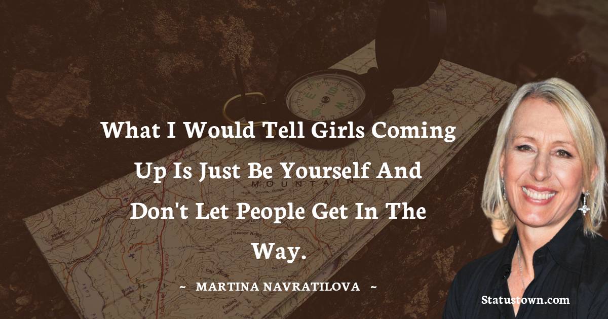 Martina Navratilova Quotes - What I would tell girls coming up is just be yourself and don't let people get in the way.