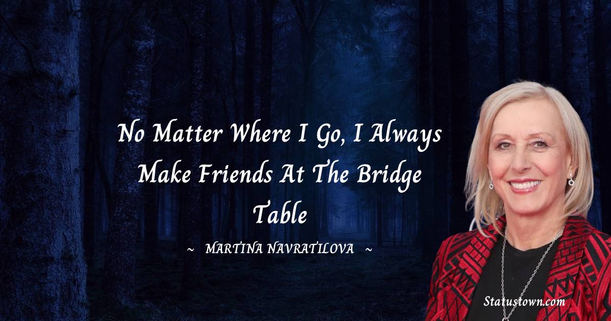 Martina Navratilova Quotes - No matter where I go, I always make friends at the bridge table