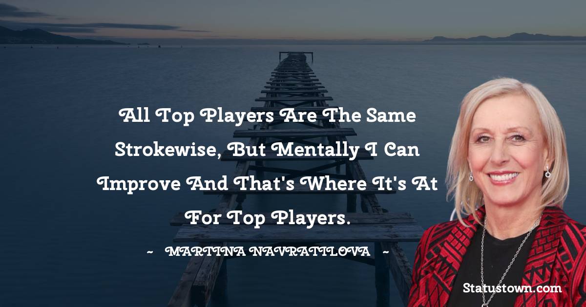 Martina Navratilova Quotes - All top players are the same strokewise, but mentally I can improve and that's where it's at for top players.