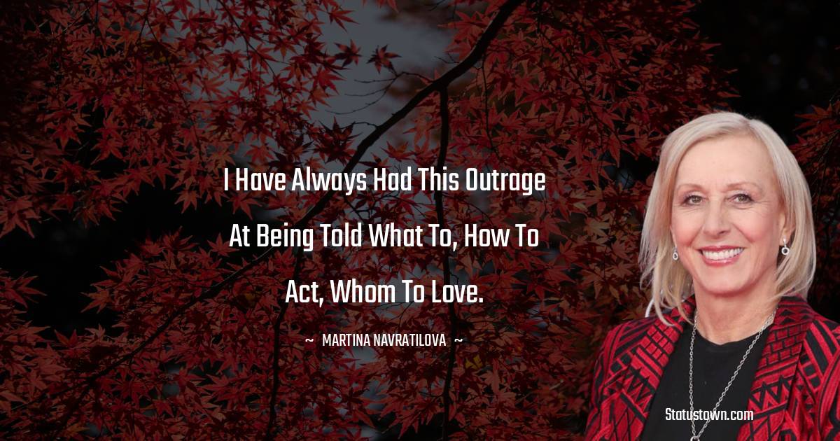 Martina Navratilova Quotes - I have always had this outrage at being told what to, how to act, whom to love.