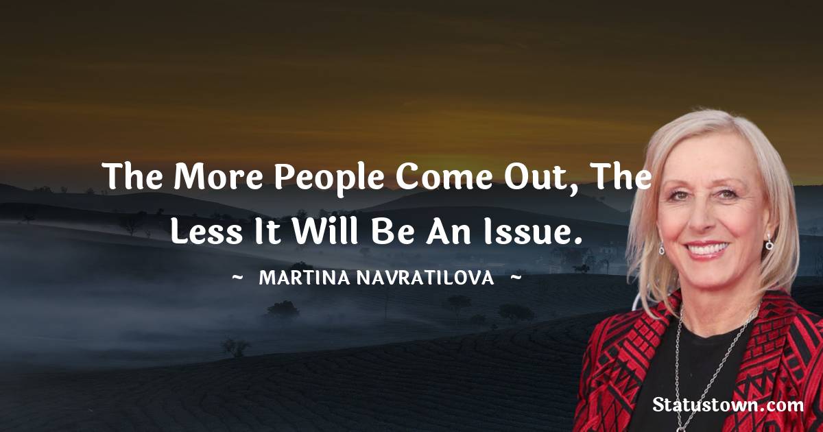 Martina Navratilova Quotes - The more people come out, the less it will be an issue.