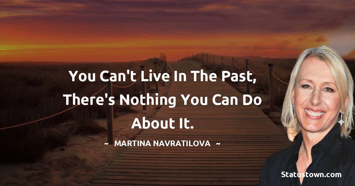 Martina Navratilova Quotes - You can't live in the past, there's nothing you can do about it.