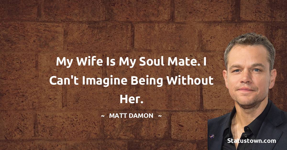 Matt Damon Quotes - My wife is my soul mate. I can't imagine being without her.