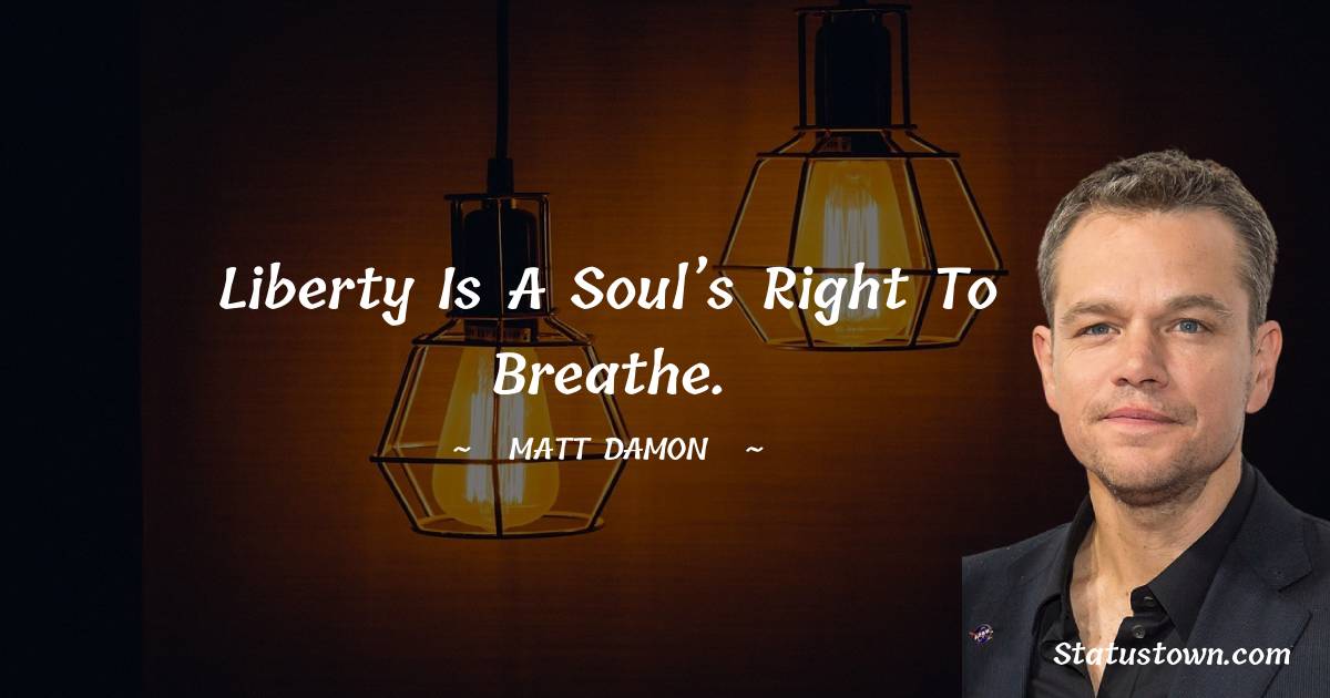 Liberty is a soul’s right to breathe. - Matt Damon quotes