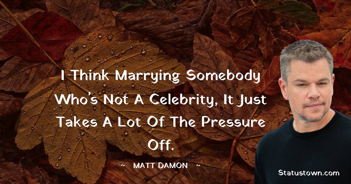 I think marrying somebody who's not a celebrity, it just takes a lot of the pressure off. - Matt Damon quotes