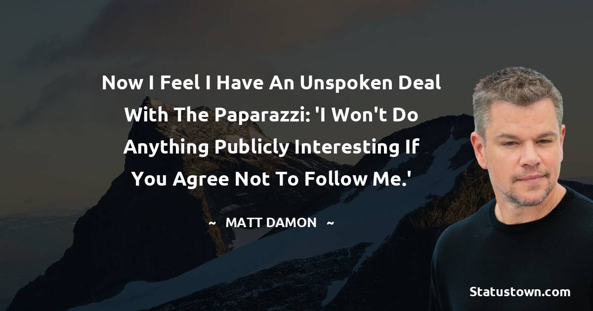 Now I feel I have an unspoken deal with the paparazzi: 'I won't do anything publicly interesting if you agree not to follow me.' - Matt Damon quotes