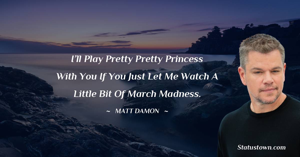 I’ll play Pretty Pretty Princess with you if you just let me watch a little bit of March Madness. - Matt Damon quotes