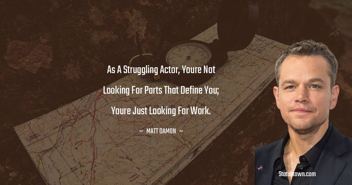 As a struggling actor, youre not looking for parts that define you; youre just looking for work. - Matt Damon quotes