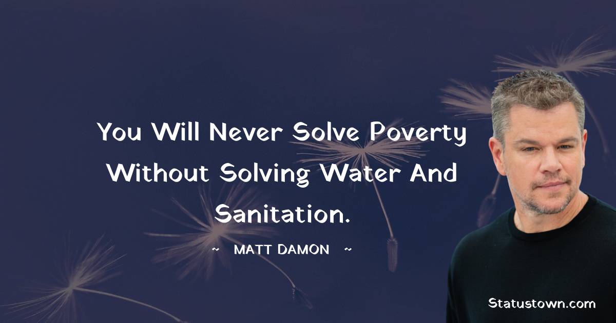 You will never solve poverty without solving water and sanitation. - Matt Damon quotes