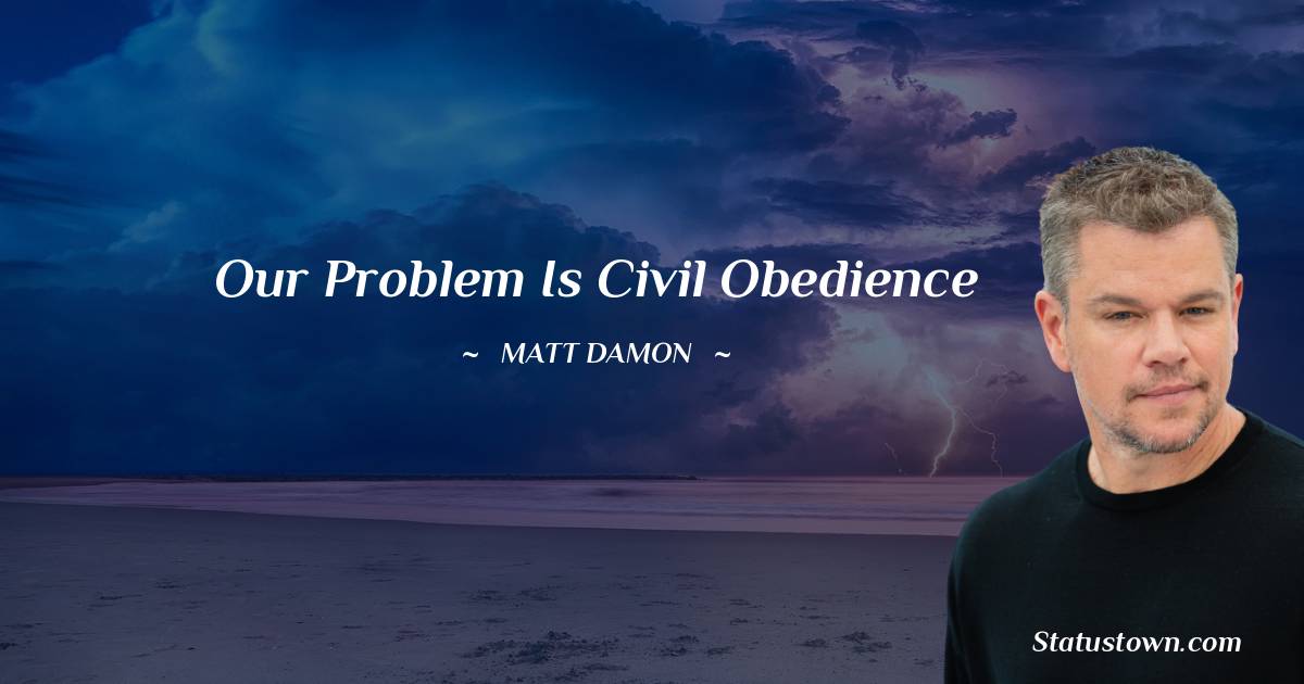 Matt Damon Quotes - Our problem is civil obedience