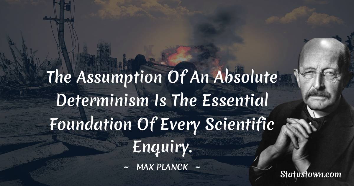 Max Planck Quotes - The assumption of an absolute determinism is the essential foundation of every scientific enquiry.