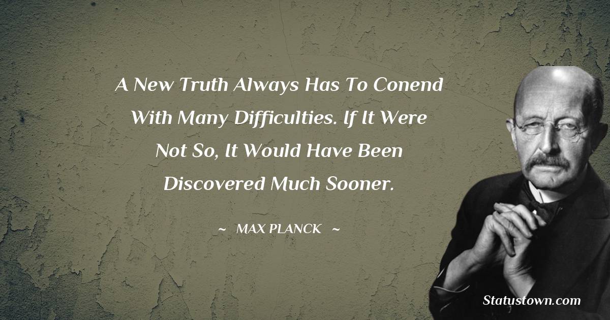 A new truth always has to conend with many difficulties. If it were not so, it would have been discovered much sooner. - Max Planck quotes