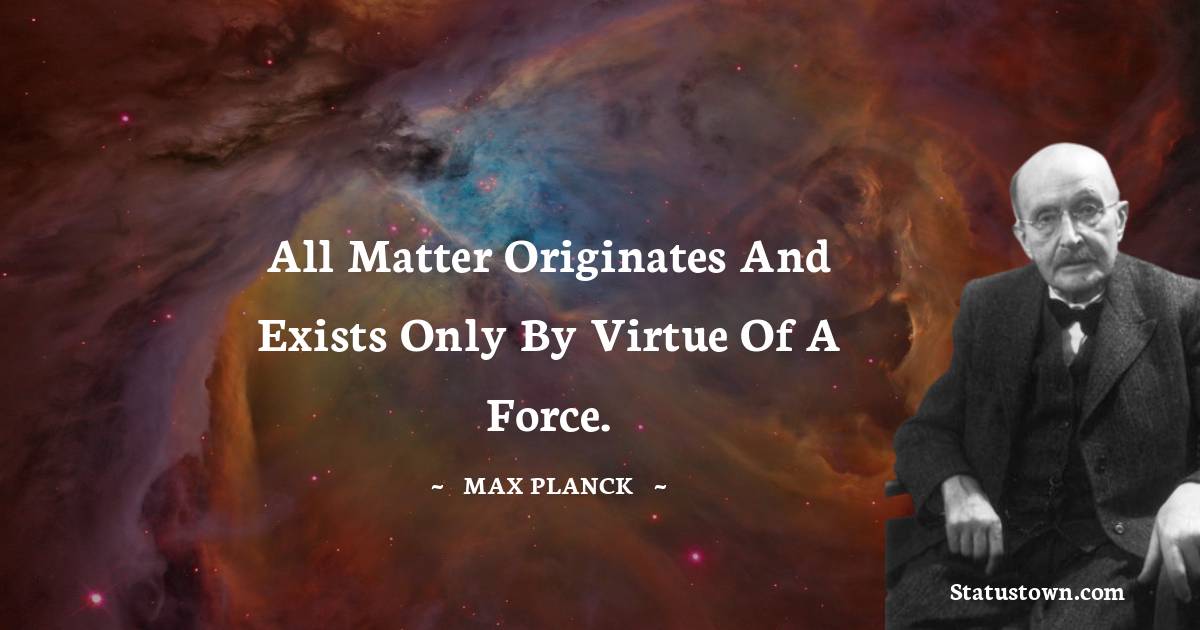 Max Planck Quotes - All matter originates and exists only by virtue of a force.