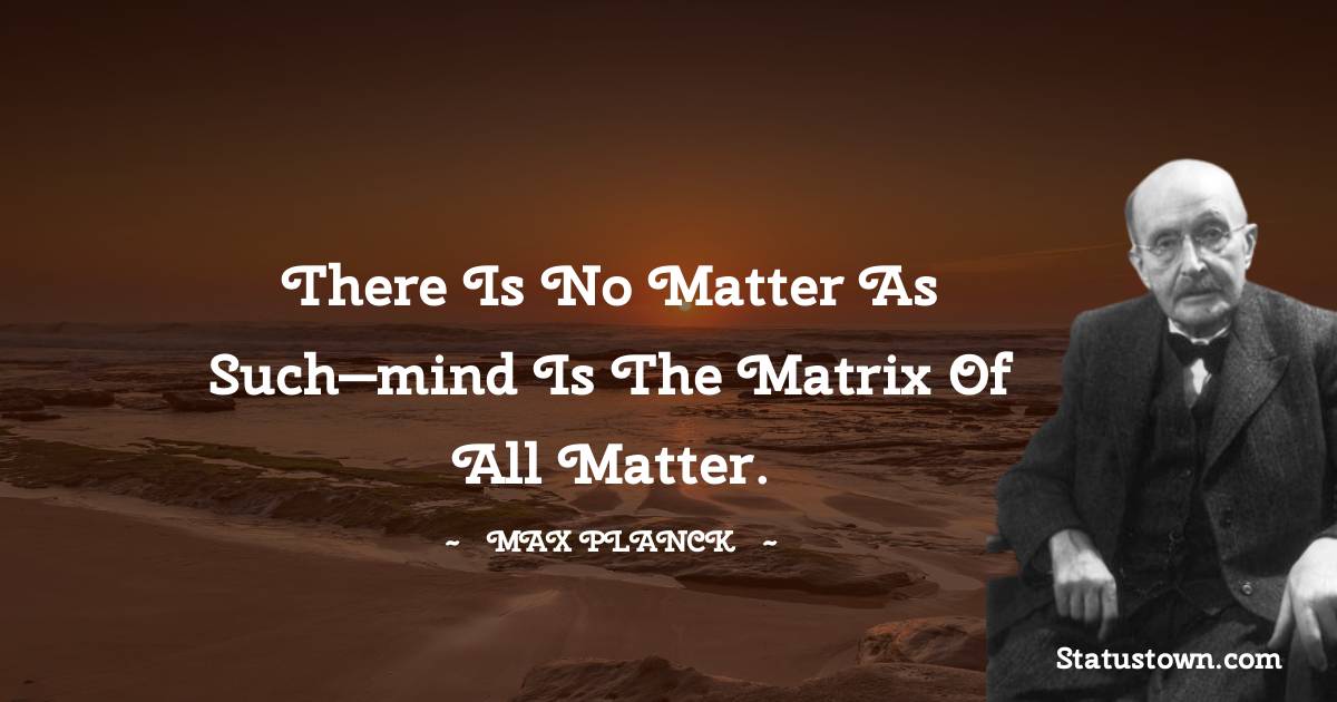 Max Planck Quotes - There is no matter as such—mind is the matrix of all matter.