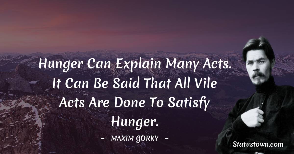 Hunger can explain many acts. It can be said that all vile acts are done to satisfy hunger.