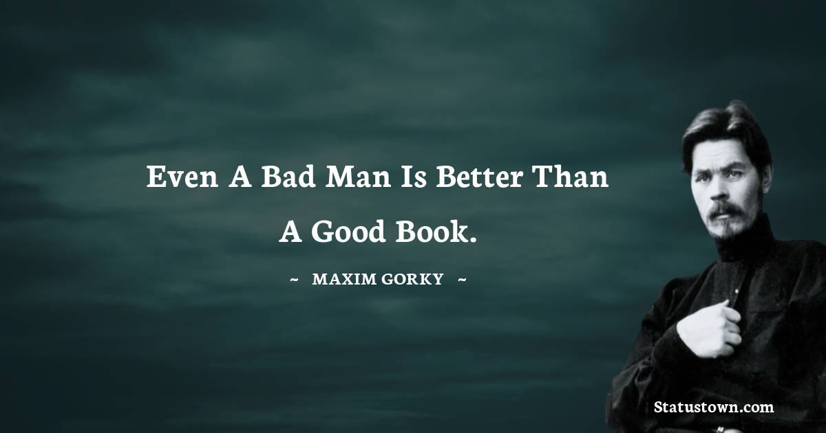 Maxim Gorky Quotes - Even a bad man is better than a good book.