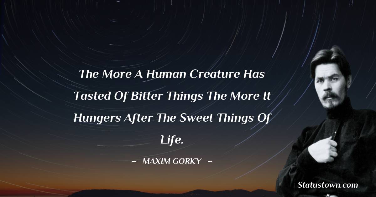 Maxim Gorky Quotes - The more a human creature has tasted of bitter things the more it hungers after the sweet things of life.