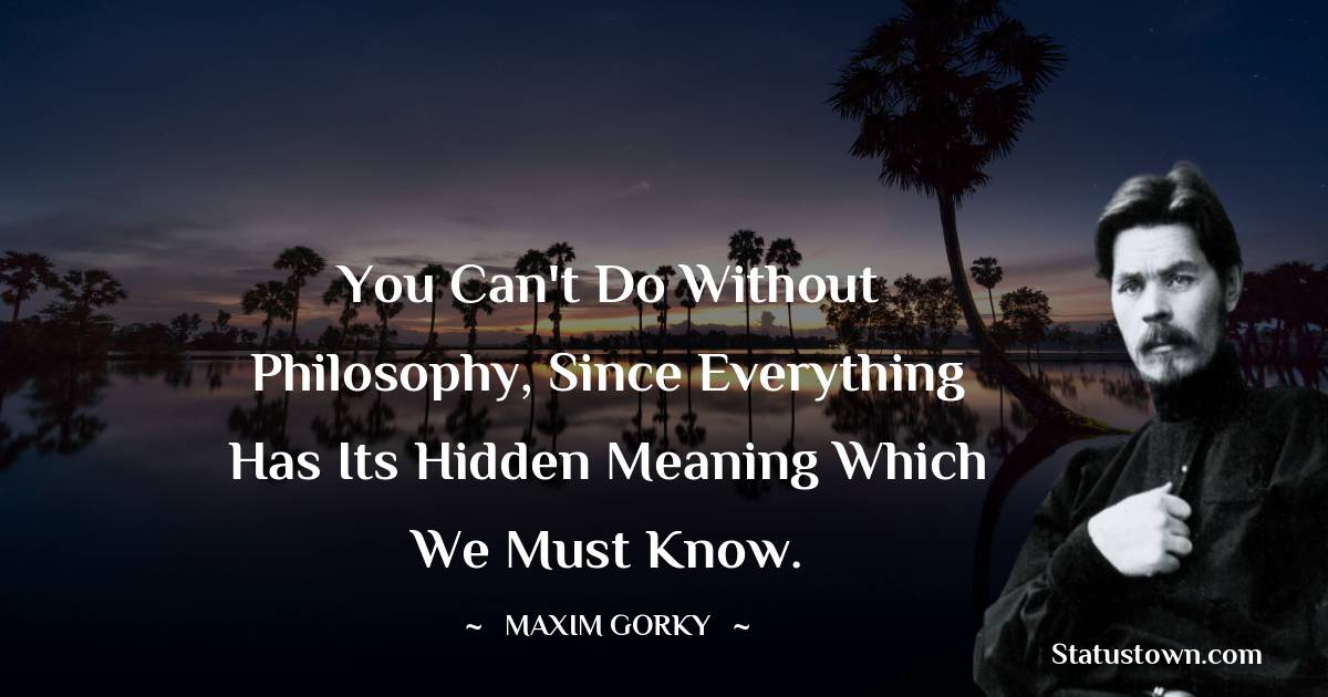 Maxim Gorky Quotes - You can't do without philosophy, since everything has its hidden meaning which we must know.