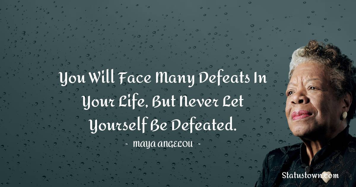 Maya Angelou Quotes - You will face many defeats in your life, but never let yourself be defeated.