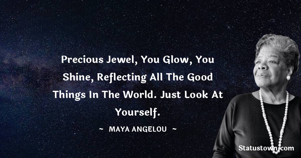 Maya Angelou Quotes - Precious jewel, you glow, you shine, reflecting all the good things in the world. Just look at yourself.