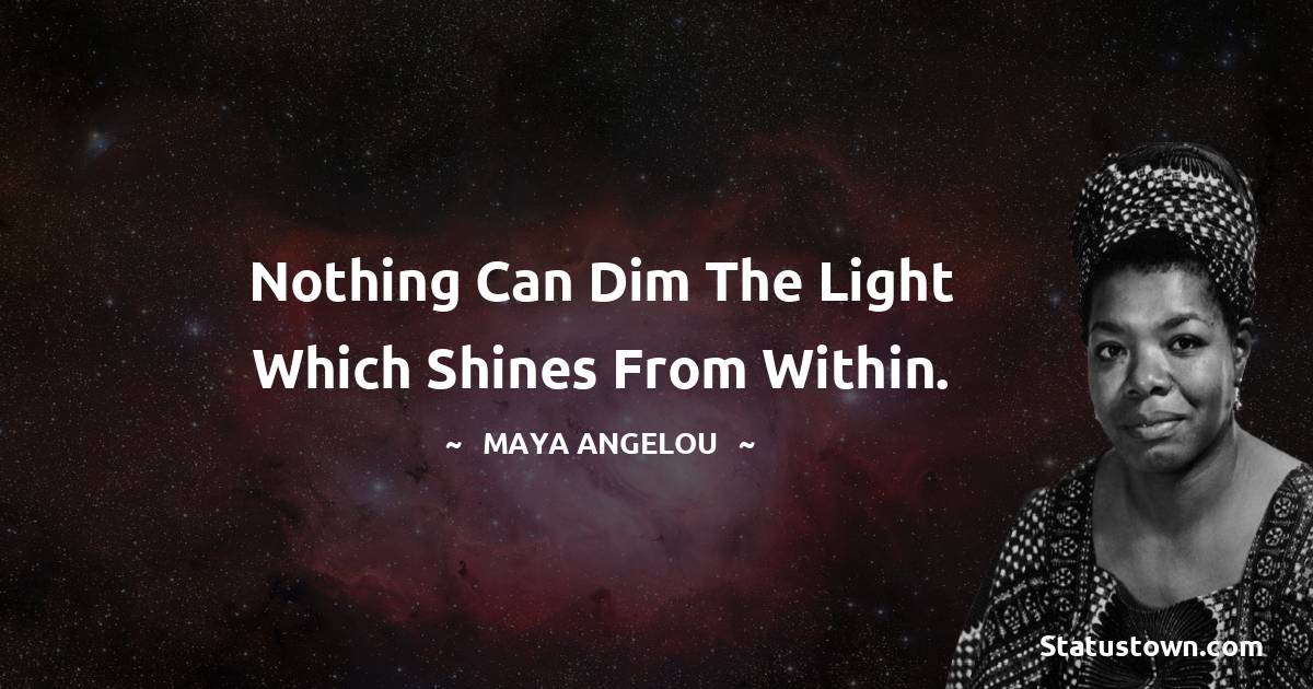 Maya Angelou Quotes - Nothing can dim the light which shines from within.