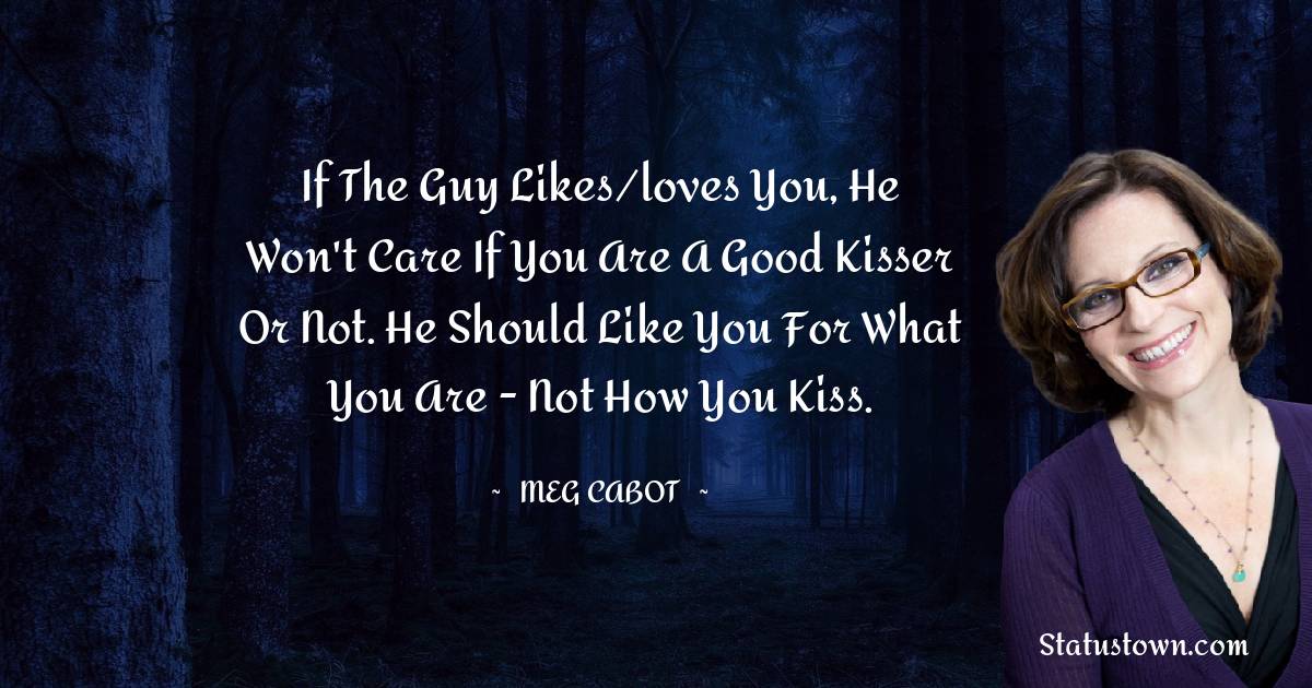 Meg Cabot Quotes - If the guy likes/loves you, he won't care if you are a good kisser or not. He should like you for what you are - not how you kiss.