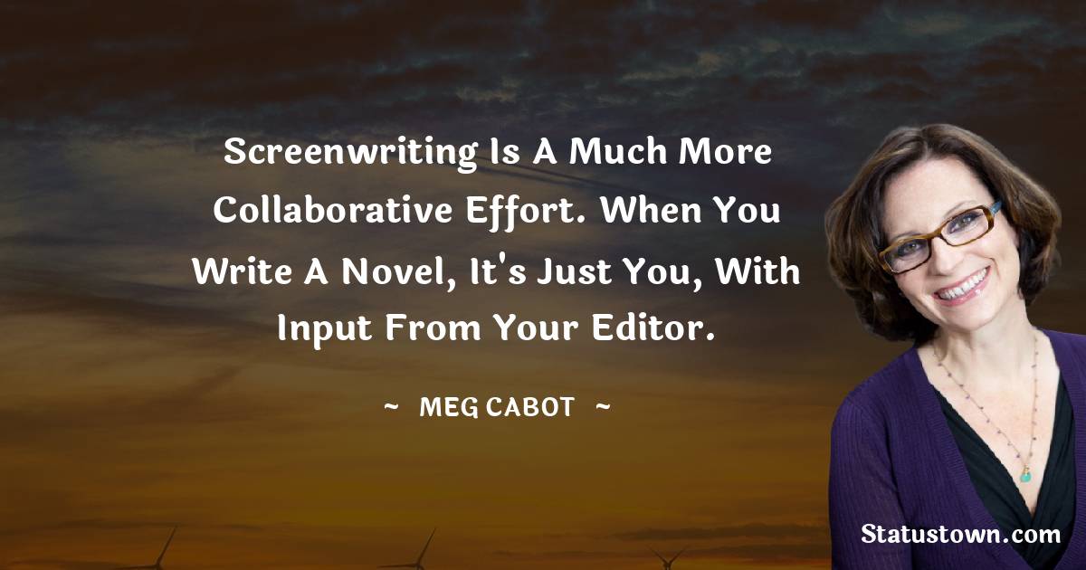 Meg Cabot Quotes - Screenwriting is a much more collaborative effort. When you write a novel, it's just you, with input from your editor.