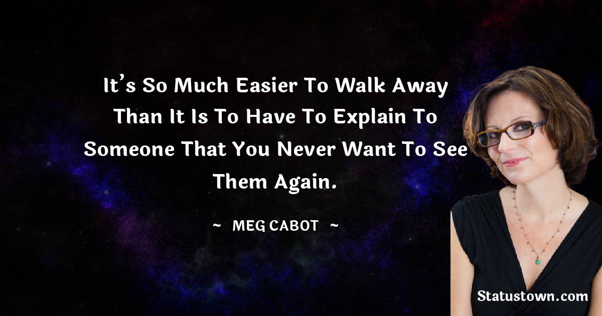 It’s so much easier to walk away than it is to have to explain to someone that you never want to see them again.