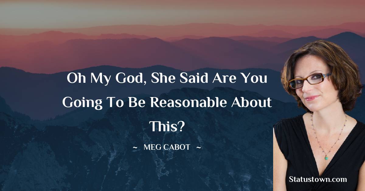 Meg Cabot Quotes - oh my god, she said are you going to be reasonable about this?