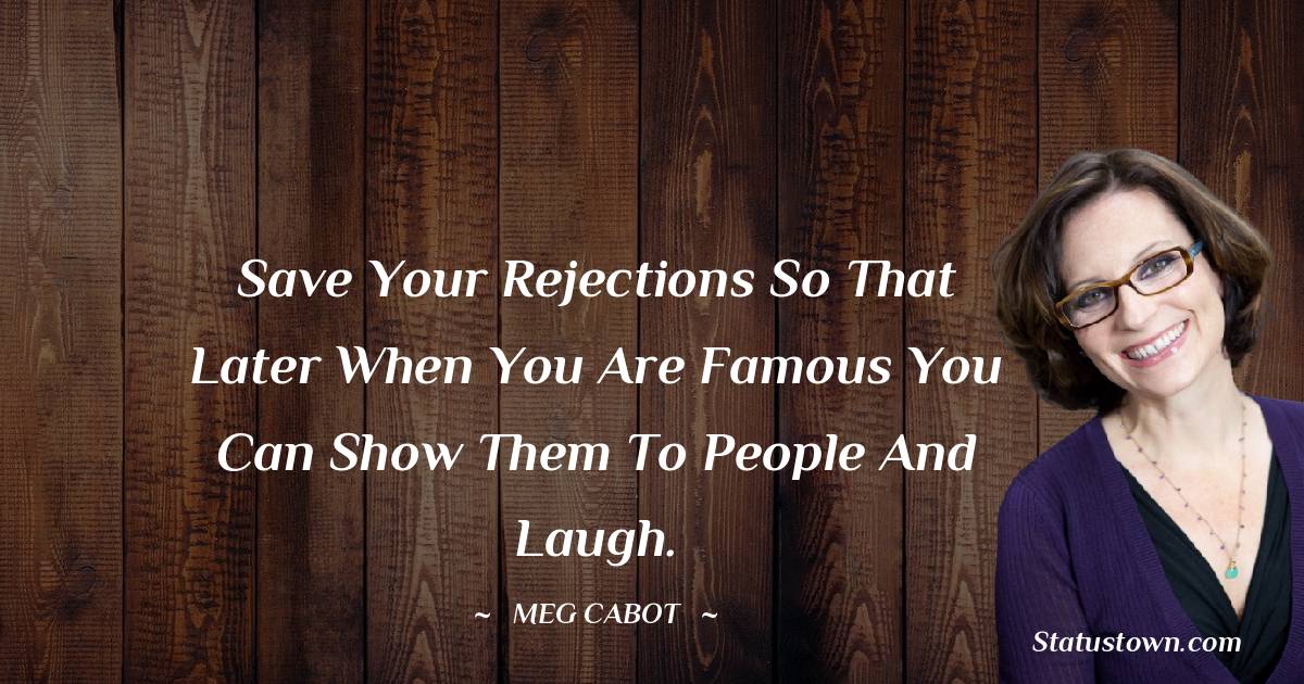 Meg Cabot Quotes - Save your rejections so that later when you are famous you can show them to people and laugh.